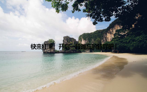 快来红河, 开启一段难忘的旅程吧!