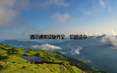 酒店通常设施齐全, 价格适中