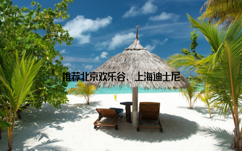 推荐北京欢乐谷、上海迪士尼