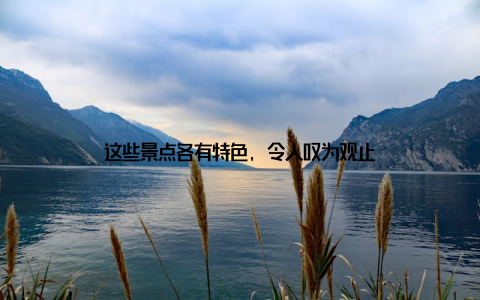 这些景点各有特色, 令人叹为观止