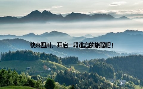 快来四川, 开启一段难忘的旅程吧!