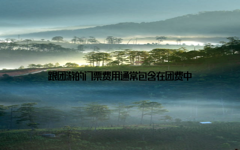 跟团游的门票费用通常包含在团费中