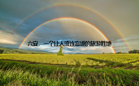 六安, 一个让人流连忘返的旅游胜地