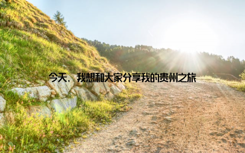 今天, 我想和大家分享我的贵州之旅
