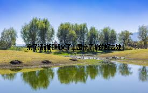 亲子活动阳新父子山是亲子游的好去处