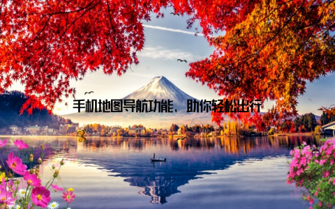 手机地图导航功能, 助你轻松出行
