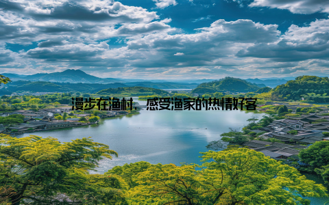 漫步在渔村, 感受渔家的热情好客