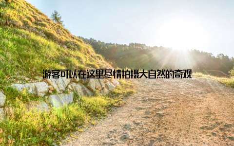 游客可以在这里尽情拍摄大自然的奇观