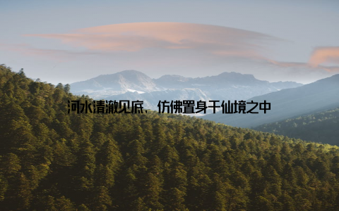 河水清澈见底, 仿佛置身于仙境之中