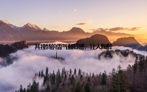 其独特的香气和口感, 让人陶醉