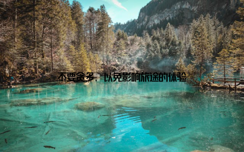 不要贪多, 以免影响旅途的体验