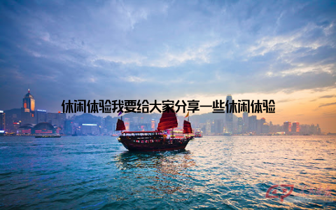 休闲体验我要给大家分享一些休闲体验