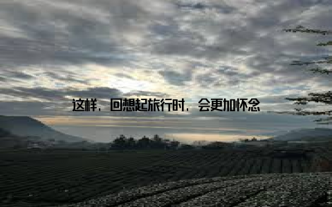 这样, 回想起旅行时, 会更加怀念