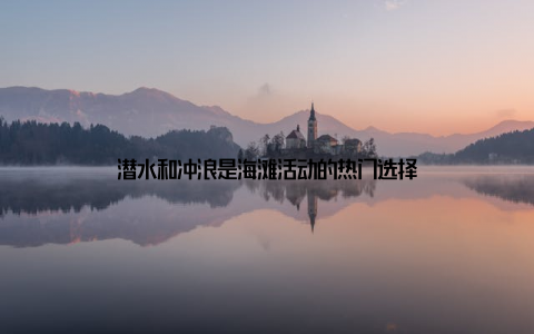 潜水和冲浪是海滩活动的热门选择