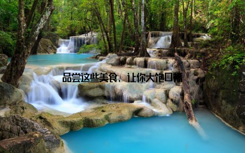 品尝这些美食, 让你大饱口福
