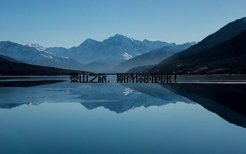 泰山之旅, 期待你的到来!