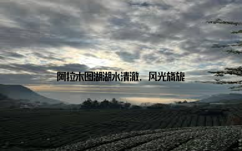 阿拉木图湖湖水清澈, 风光旖旎