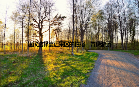 建议选择靠近景区的住宿, 方便游玩