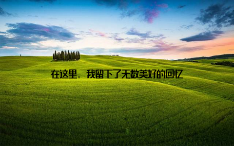 在这里, 我留下了无数美好的回忆