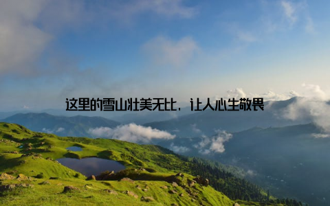 这里的雪山壮美无比, 让人心生敬畏