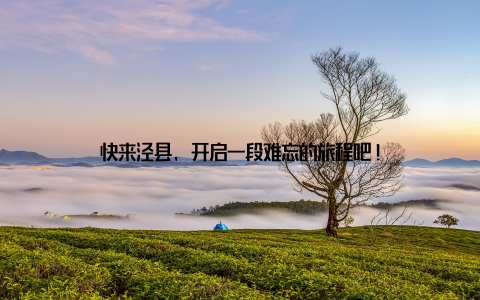 快来泾县, 开启一段难忘的旅程吧!